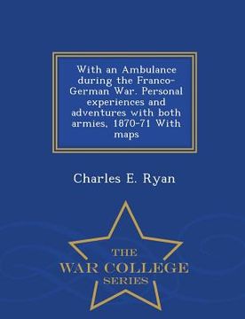 portada With an Ambulance During the Franco-German War. Personal Experiences and Adventures with Both Armies, 1870-71 with Maps - War College Series (en Inglés)