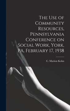 portada The Use of Community Resources, Pennsylvania Conference on Social Work, York, PA, February 17, 1938 (en Inglés)