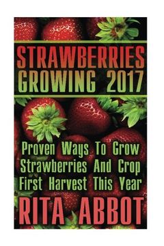 portada Strawberries Growing 2017: Proven Ways To Grow Strawberries And Crop First Harvest This Year: (Gardening Indoors, Gardening Vegetables, Gardening Books, Gardening Year Round)