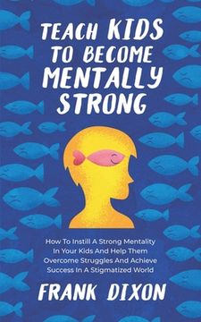 portada Teach Kids to Become Mentally Strong: How to Instill a Strong Mentality in Your Kids and Help Them Overcome Struggles and Achieve Success in a Stigmat (in English)