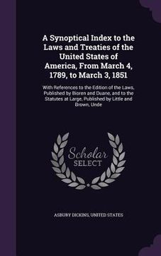 portada A Synoptical Index to the Laws and Treaties of the United States of America, From March 4, 1789, to March 3, 1851: With References to the Edition of t