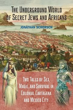 portada The Underground World of Secret Jews and Africans: Two Tales of Sex, Magic, and Survival in Colonial Cartagena and Mexico City (en Inglés)