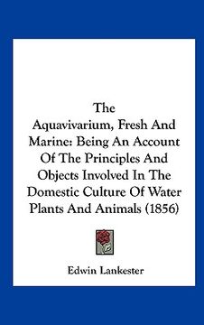 portada the aquavivarium, fresh and marine: being an account of the principles and objects involved in the domestic culture of water plants and animals (1856) (en Inglés)