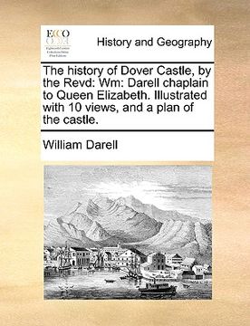 portada the history of dover castle, by the revd: wm: darell chaplain to queen elizabeth. illustrated with 10 views, and a plan of the castle.
