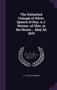 portada The Unlimited Coinage of Silver. Speech of Hon. A.J. Warner, of Ohio, in the House ... May 3d, 1879 (en Inglés)