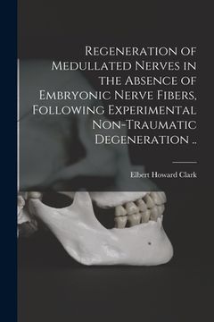 portada Regeneration of Medullated Nerves in the Absence of Embryonic Nerve Fibers, Following Experimental Non-traumatic Degeneration .. (in English)