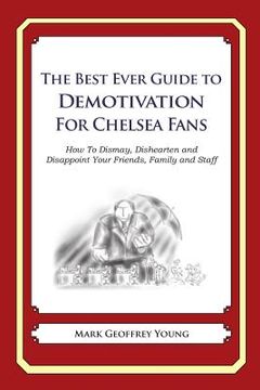 portada The Best Ever Guide to Demotivation for Chelsea Fans: How To Dismay, Dishearten and Disappoint Your Friends, Family and Staff (en Inglés)