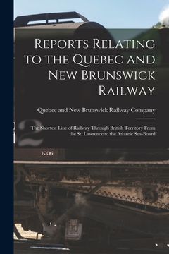 portada Reports Relating to the Quebec and New Brunswick Railway [microform]: the Shortest Line of Railway Through British Territory From the St. Lawrence to (en Inglés)