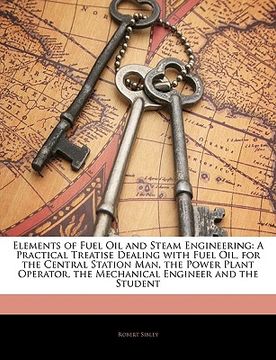 portada elements of fuel oil and steam engineering: a practical treatise dealing with fuel oil, for the central station man, the power plant operator, the mec (en Inglés)