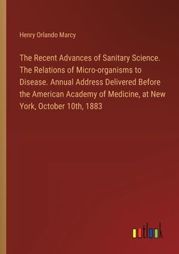portada The Recent Advances of Sanitary Science. The Relations of Micro-organisms to Disease. Annual Address Delivered Before the American Academy of Medicine (in English)