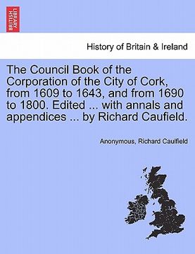 portada the council book of the corporation of the city of cork, from 1609 to 1643, and from 1690 to 1800. edited ... with annals and appendices ... by richar (en Inglés)