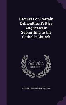 portada Lectures on Certain Difficulties Felt by Anglicans in Submitting to the Catholic Church (en Inglés)