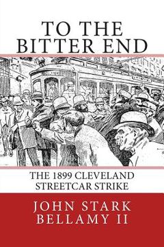 portada To The Bitter End: The 1899 Cleveland Streetcar Strike (en Inglés)