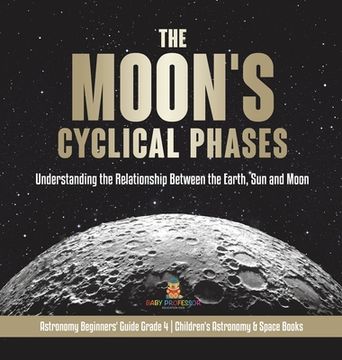 portada The Moon's Cyclical Phases: Understanding the Relationship Between the Earth, Sun and Moon Astronomy Beginners' Guide Grade 4 Children's Astronomy (in English)