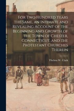 portada For Two Hundred Years the Same, an Intimate and Revealing Account of the Beginning and Growth of the Town of Chester, Connecticut, and the Protestant