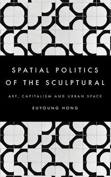 portada The Spatial Politics of the Sculptural: Art, Capitalism and the Urban Space (en Inglés)