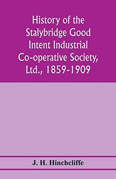 portada History of the Stalybridge Good Intent Industrial Co-Operative Society, Ltd. , 1859-1909. With Chapters on Robert Owen, G. J. Holyoake, the Co-Operative Movement Prior to 1859, and the Cotton Famine (in English)