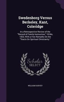 portada Swedenborg Versus Berkeley, Kant, Coleridge: In a Retrospective Review of the "Record of Family Instruction," 18 Mo, 1832, With a Few Remarks On the " (en Inglés)