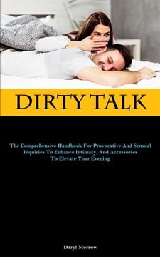 portada Dirty Talk: The Comprehensive Handbook For Provocative And Sensual Inquiries To Enhance Intimacy, And Accessories To Elevate Your (en Inglés)