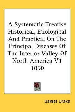portada a systematic treatise historical, etiological and practical on the principal diseases of the interior valley of north america v1 1850 (en Inglés)