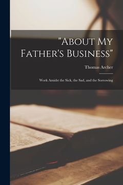 portada "About My Father's Business": Work Amidst the Sick, the Sad, and the Sorrowing (en Inglés)