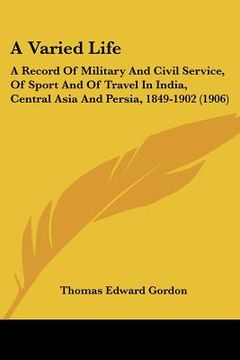 portada a varied life: a record of military and civil service, of sport and of travel in india, central asia and persia, 1849-1902 (1906) (en Inglés)