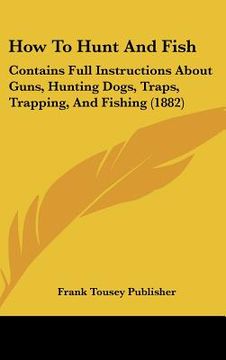 portada how to hunt and fish: contains full instructions about guns, hunting dogs, traps, trapping, and fishing (1882)