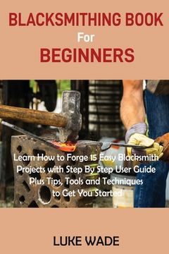 portada Blacksmithing Book for Beginners: Learn how to Forge 15 Easy Blacksmith Projects With Step by Step User Guide Plus Tips, Tools and Techniques to get you Started (en Inglés)