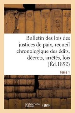 portada Bulletin Des Lois Des Justices de Paix, Recueil Chronologique Des Édits, Décrets, Arrêtés, Tome 1: Lois, Ordonnances Depuis 1563 Jusqu'en 1852, Annoté (en Francés)