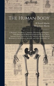 portada The Human Body: A Beginner's Text-book of Anatomy, Physiology and Hygiene: With Directions for Illustrating Important Facts of Man's A (en Inglés)