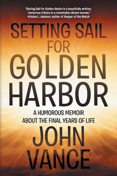portada Setting Sail for Golden Harbor: A Humorous Memoir About the Final Years of Life (en Inglés)