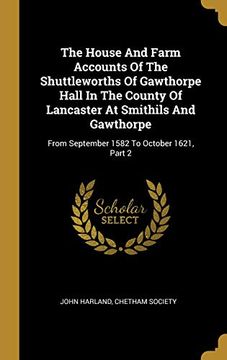 portada The House and Farm Accounts of the Shuttleworths of Gawthorpe Hall in the County of Lancaster at Smithils and Gawthorpe: From September 1582 to October 1621, Part 2 