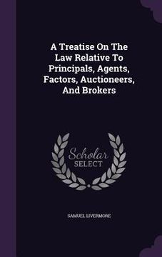 portada A Treatise On The Law Relative To Principals, Agents, Factors, Auctioneers, And Brokers (en Inglés)