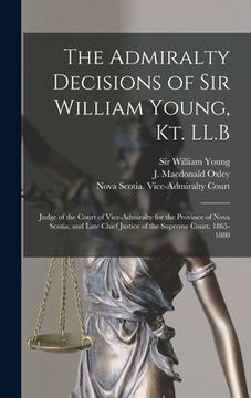 portada The Admiralty Decisions of Sir William Young, Kt. LL.B [microform]: Judge of the Court of Vice-Admiralty for the Province of Nova Scotia, and Late Chi (in English)
