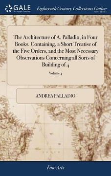 portada The Architecture of A. Palladio; in Four Books. Containing, a Short Treatise of the Five Orders, and the Most Necessary Observations Concerning all So (in English)