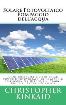 portada Solare Fotovoltaico Pompaggio dell'acqua: Come Costruire Sistemi Solar Powered Fotovoltaici di Pompaggio dell'acqua per Deep Wells, Stagni, Ruscelli, (in Portuguese)