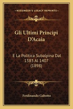 portada Gli Ultimi Principi D'Acaia: E La Politica Subalpina Dal 1383 Al 1407 (1898) (in Italian)