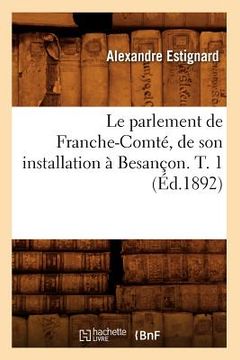 portada Le Parlement de Franche-Comté, de Son Installation À Besançon. T. 1 (Éd.1892) (en Francés)