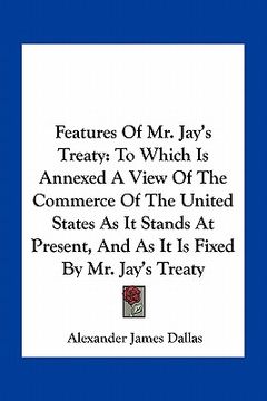 portada features of mr. jay's treaty: to which is annexed a view of the commerce of the united states as it stands at present, and as it is fixed by mr. jay (en Inglés)