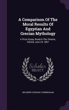 portada A Comparison Of The Moral Results Of Egyptian And Grecian Mythology: A Prize Essay, Read In The Theatre, Oxford, June 24, 1857