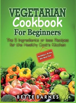portada Vegetarian Cookbook For Beginners: The 5 Ingridents Or Less Recipes For The Healthy Cook's Kitchen Including A 30 Day Diet Meal Plan (in English)