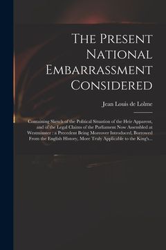 portada The Present National Embarrassment Considered: Containing Sketch of the Political Situation of the Heir Apparent, and of the Legal Claims of the Parli (en Inglés)