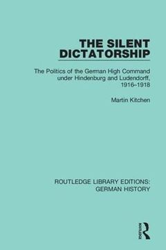 portada The Silent Dictatorship: The Politics of the German High Command Under Hindenburg and Ludendorff, 1916-1918 (Routledge Library Editions: German History) (in English)