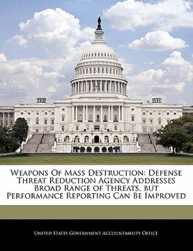 portada weapons of mass destruction: defense threat reduction agency addresses broad range of threats, but performance reporting can be improved (en Inglés)