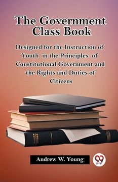 portada The Government Class Book Designed for the Instruction of Youth in the Principles of Constitutional Government and the Rights and Duties of Citizens