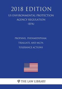 portada Propanil, Phenmedipham, Triallate, and MCPA - Tolerance Actions (US Environmental Protection Agency Regulation) (EPA) (2018 Edition) (en Inglés)