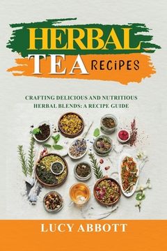 portada Herbal Tea Recipes: Crafting Delicious and Nutritious Herbal Blends: A Recipe Guide (in English)