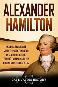 portada Alexander Hamilton: Una Guía Fascinante Sobre el Padre Fundador Estadounidense que Escribió la Mayoría de los Documentos Federalistas (in Spanish)