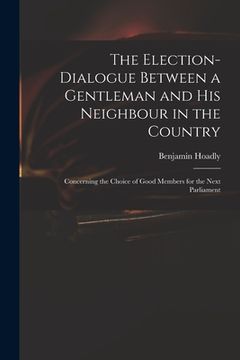 portada The Election-dialogue Between a Gentleman and His Neighbour in the Country: Concerning the Choice of Good Members for the Next Parliament (en Inglés)