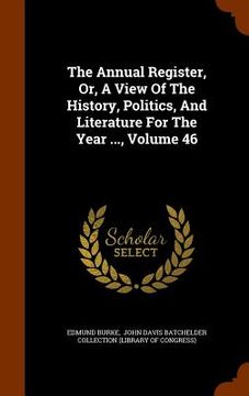 portada The Annual Register, Or, A View Of The History, Politics, And Literature For The Year ..., Volume 46
